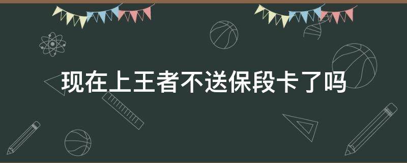 现在上王者不送保段卡了吗 现在上王者不送保段卡了吗21赛季