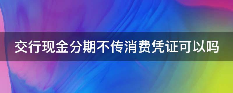 交行现金分期不传消费凭证可以吗 交行现金分期不传消费凭证可以吗怎么办