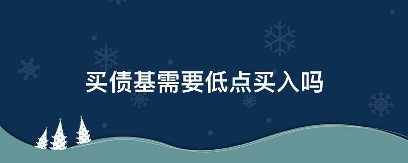 买债基需要低点买入吗 什么情况下买债基