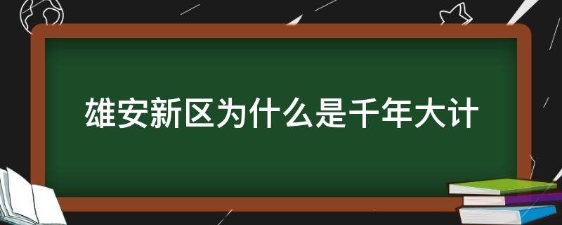 雄安新区为什么是千年大计（雄安新区为什么是千年大计而不是百年大计百年）