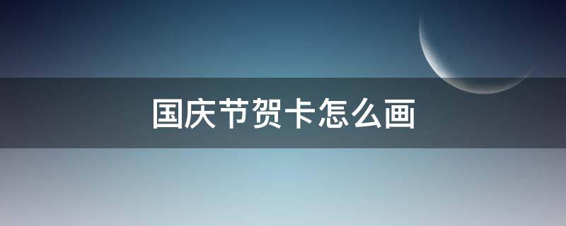 国庆节贺卡怎么画 国庆节贺卡怎么画简单