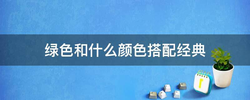 绿色和什么颜色搭配经典 绿色和什么颜色很搭配