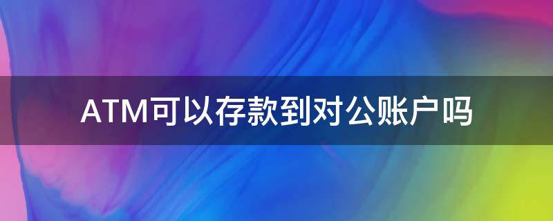 ATM可以存款到对公账户吗 对公账户可以在atm存款吗