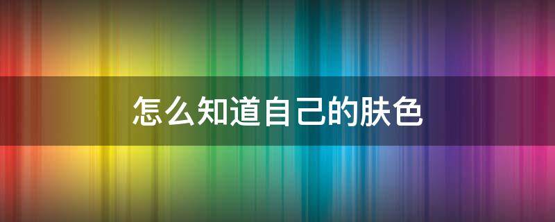 怎么知道自己的肤色 怎么知道自己的肤色是黄一白还是黄二白