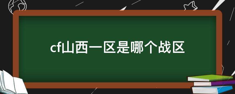 cf山西一区是哪个战区 cf山西网通一区属于哪个战区