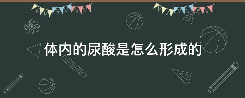 体内的尿酸是怎么形成的（身体里的尿酸是怎么形成的）