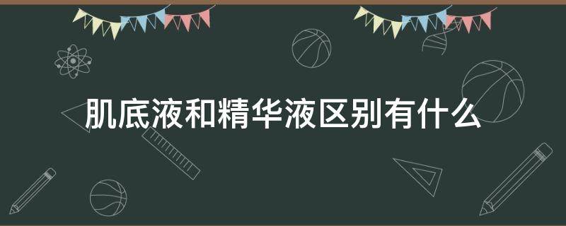 肌底液和精华液区别有什么（肌底液和精华液有什么不同）