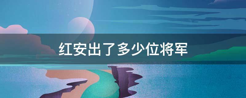 红安出了多少位将军（红安两百多名将军都是谁）