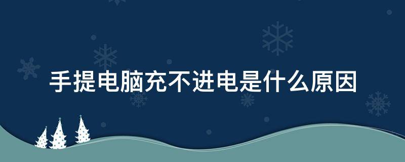 手提电脑充不进电是什么原因 手提电脑充不上电是什么原因