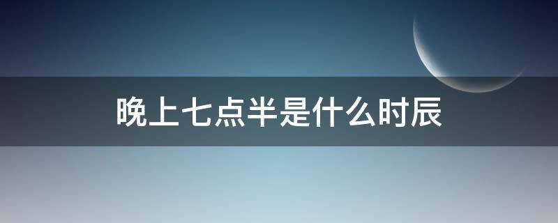 晚上七点半是什么时辰 晚上七点半是什么时辰属什么属相