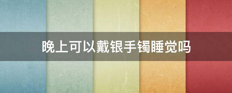 晚上可以戴银手镯睡觉吗（晚上能不能戴银手镯睡觉）