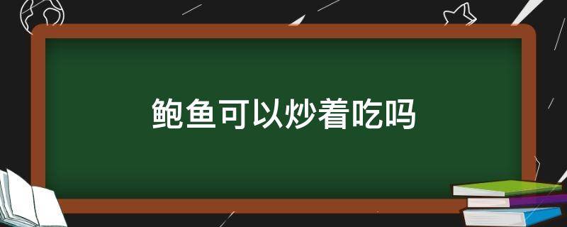 鲍鱼可以炒着吃吗（鲍鱼能不能炒）