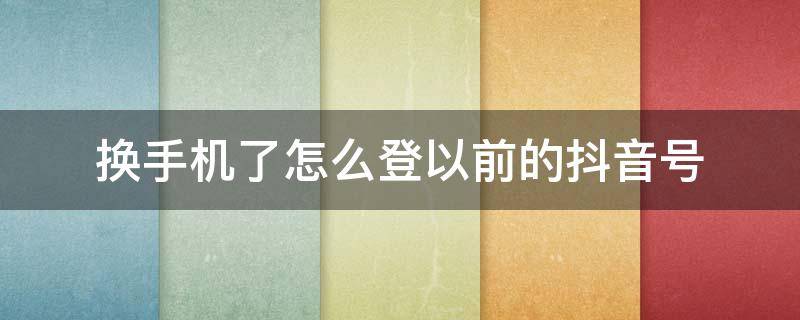 换手机了怎么登以前的抖音号（换手机了怎么登以前的抖音号和橱窗）