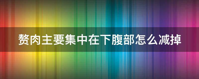 赘肉主要集中在下腹部怎么减掉 大部分赘肉堆积在下腹