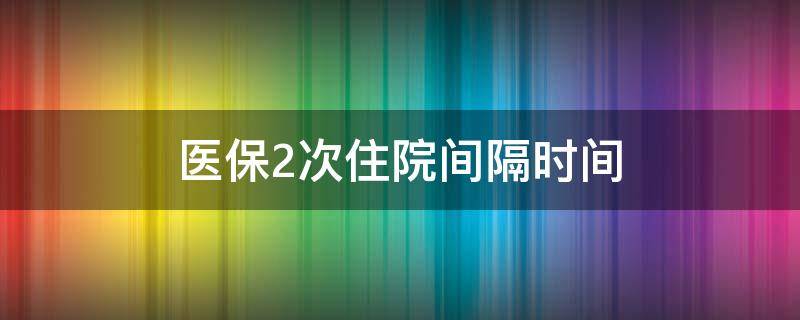 医保2次住院间隔时间 医保两次住院有时间限制吗