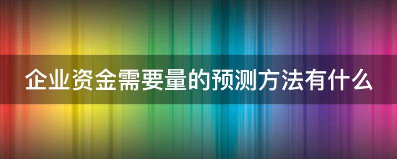 企业资金需要量的预测方法有什么 企业资金需要量的预测方法有哪些