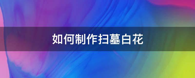 如何制作扫墓白花 扫墓小白花制作过程