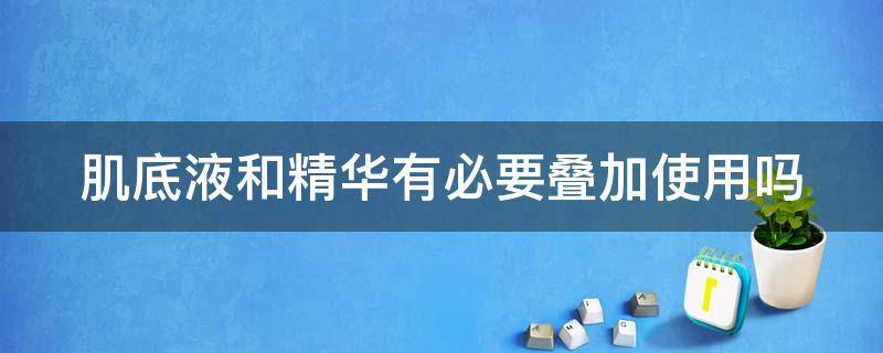 肌底液和精华有必要叠加使用吗 肌底液和精华需要一起用吗