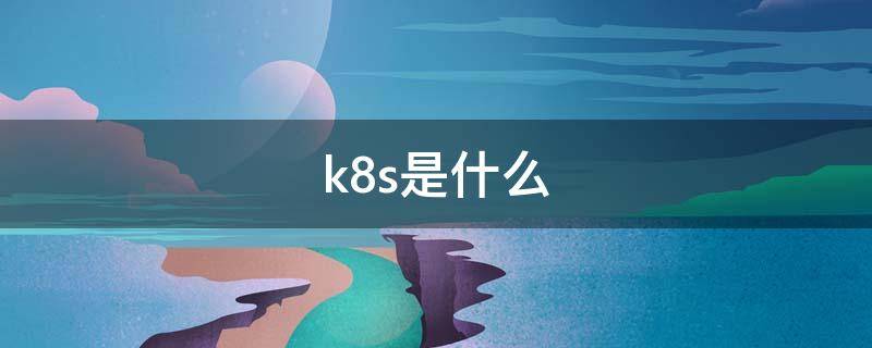 k8s是什么 K8s是什么