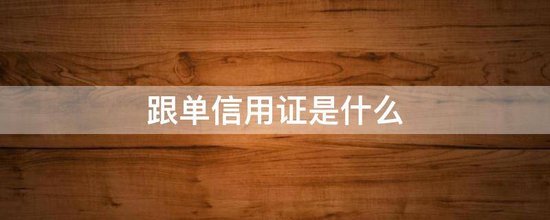 跟单信用证是什么 跟单信用证是什么时候开