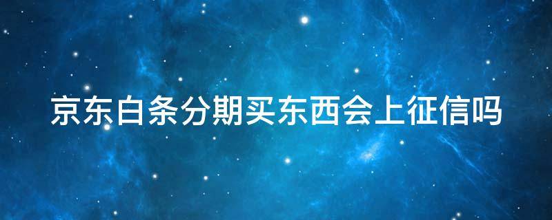 京东白条分期买东西会上征信吗（京东白条分期还款影响征信吗）