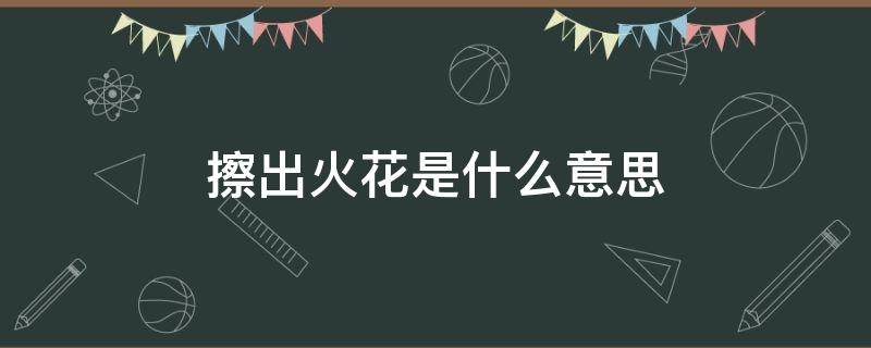 擦出火花是什么意思（擦出了火花什么意思）