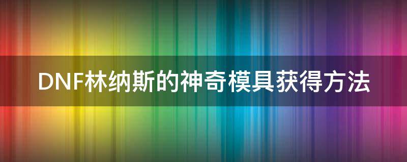 DNF林纳斯的神奇模具获得方法 dnf林纳斯的秘传模具和神奇模具有什么用