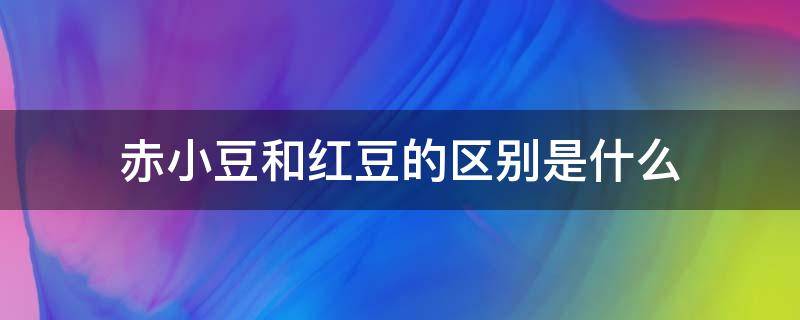 赤小豆和红豆的区别是什么 红豆和赤小豆有什么区别?