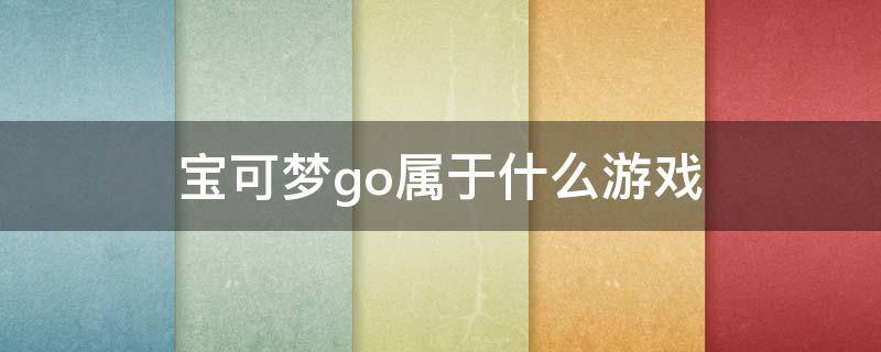 宝可梦go属于什么游戏 宝可梦go是什么