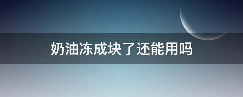 奶油冻成块了还能用吗（奶油冻结块还能用吗）