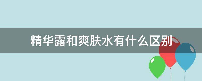 精华露和爽肤水有什么区别（精华露和爽肤水一样吗）