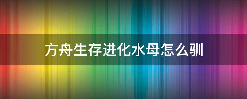 方舟生存进化水母怎么驯（方舟生存进化怎么防水母）