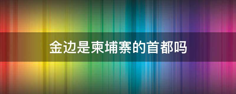 金边是柬埔寨的首都吗 柬埔寨首都金边有什么好去处?今天我就来带你看一看