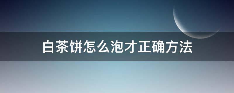 白茶饼怎么泡才正确方法 福鼎白茶饼怎么泡才正确方法