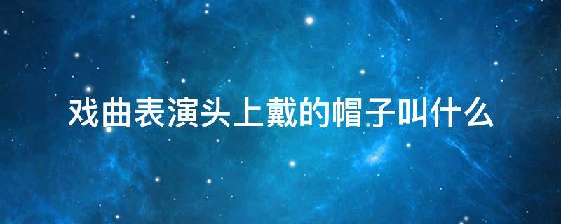 戏曲表演头上戴的帽子叫什么 唱戏头上戴的帽子叫什么