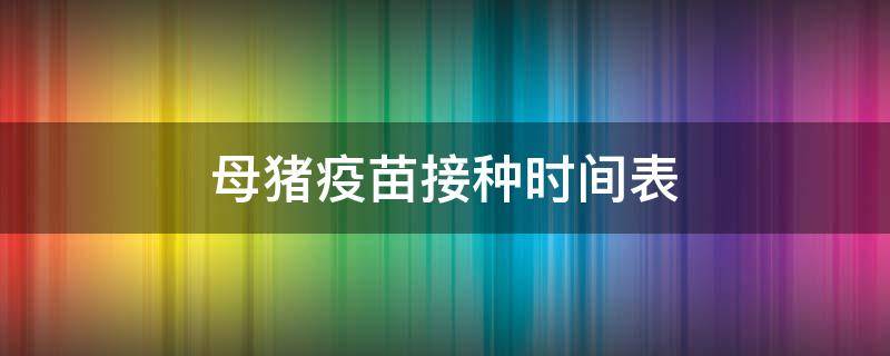 母猪疫苗接种时间表（母猪产后疫苗接种时间表）