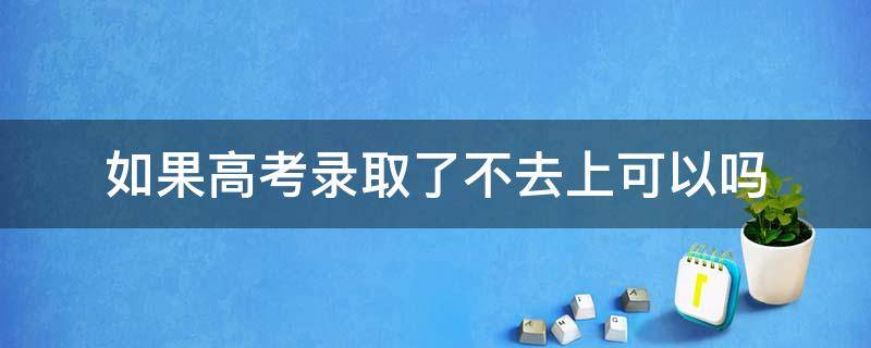 如果高考录取了不去上可以吗（高考录取后不去上可以吗）