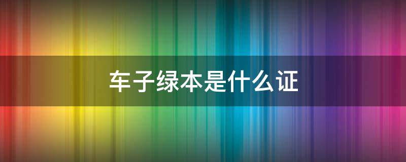 车子绿本是什么证（车的绿本是什么证）