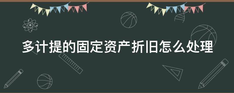 多计提的固定资产折旧怎么处理 多计提的固定资产减值准备怎么处理