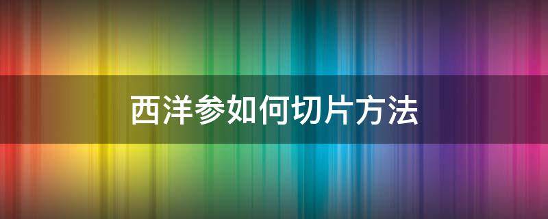 西洋参如何切片方法（西洋参如何切成片?）