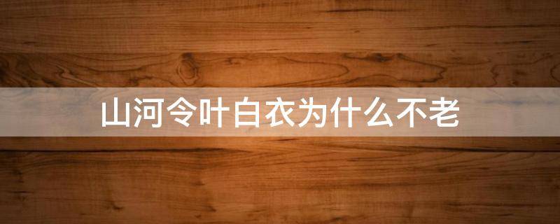 山河令叶白衣为什么不老（山河令叶白衣为什么那么年轻）