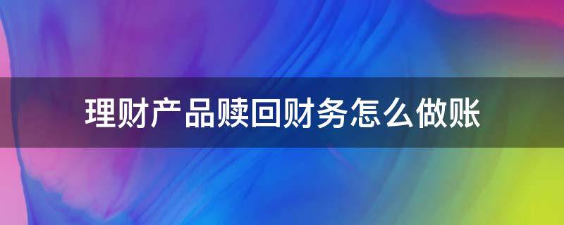 理财产品赎回财务怎么做账 公司理财产品赎回做账