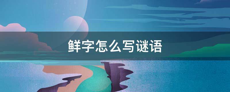 鲜字怎么写谜语 用鲜字写谜语怎么写