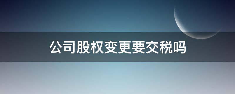 公司股权变更要交税吗 公司股权发生变更需要交税吗