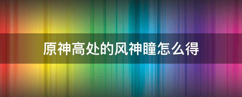 原神高处的风神瞳怎么得 原神所有风神瞳的位置