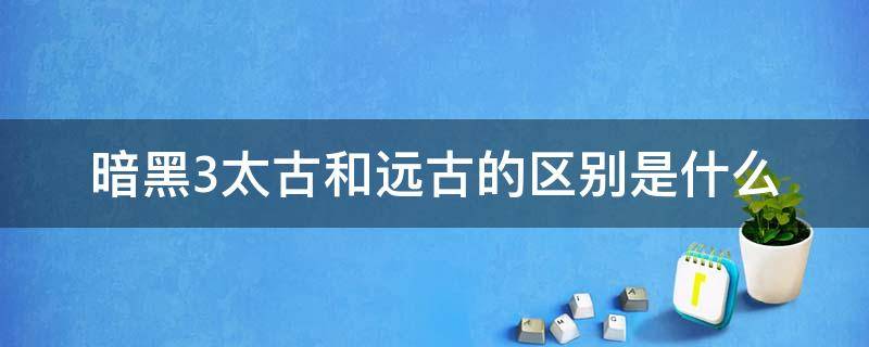 暗黑3太古和远古的区别是什么（暗黑3太古和远古）