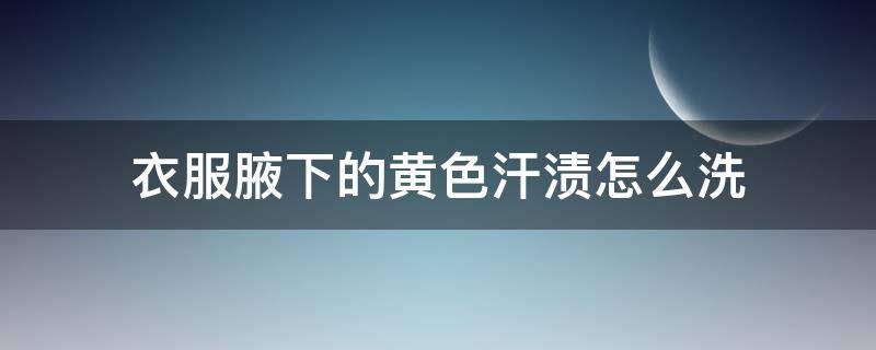 衣服腋下的黄色汗渍怎么洗 衣服腋下发黄汗渍怎么去除