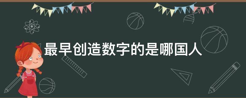 最早创造数字的是哪国人（最早创立数字的人）