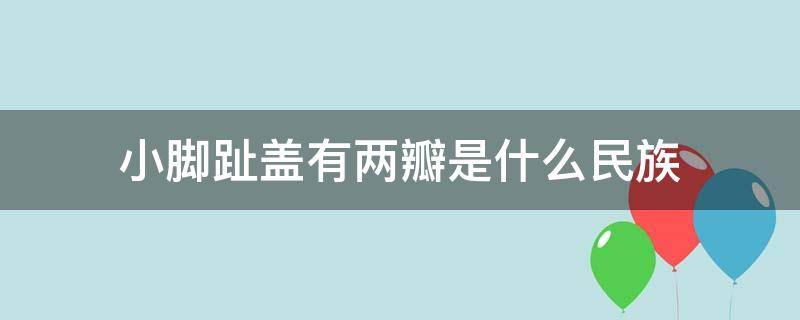 小脚趾盖有两瓣是什么民族（小脚趾甲两瓣是汉族）