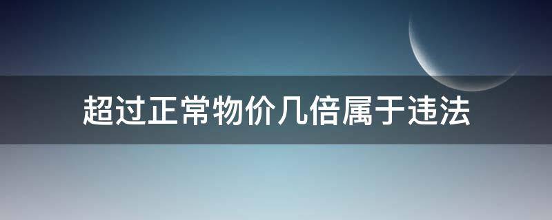 超过正常物价几倍属于违法（国家规定物价不能超过多少倍）